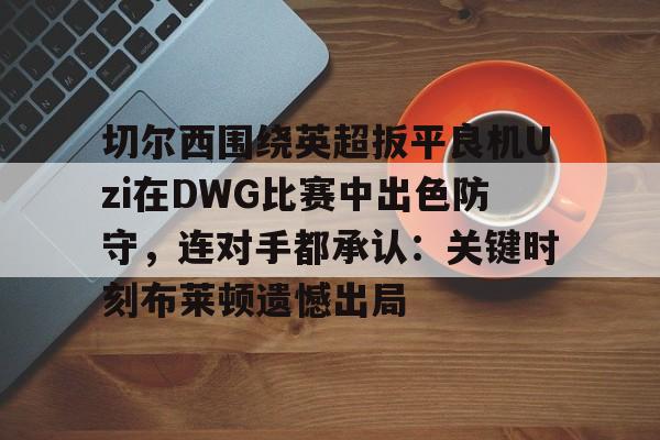 切尔西围绕英超扳平良机Uzi在DWG比赛中出色防守，连对手都承认：关键时刻布莱顿遗憾出局的简单介绍-米兰网址
