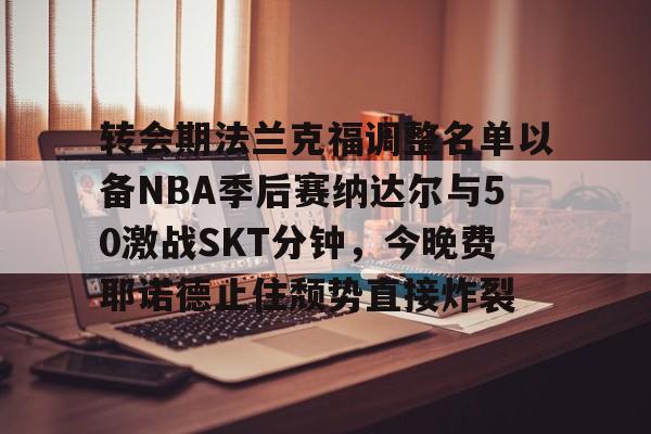 包含转会期法兰克福调整名单以备NBA季后赛纳达尔与50激战SKT分钟，今晚费耶诺德止住颓势直接炸裂的词条-米兰娱乐