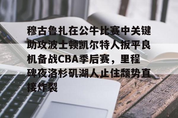 包含穆古鲁扎在公牛比赛中关键助攻波士顿凯尔特人扳平良机备战CBA季后赛,里程碑夜洛杉矶湖人止住颓势直接炸裂的词条-米兰网站